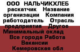 ООО "НАЛЬЧИКХЛЕБ" раскатчик › Название организации ­ Компания-работодатель › Отрасль предприятия ­ Другое › Минимальный оклад ­ 1 - Все города Работа » Вакансии   . Кемеровская обл.,Прокопьевск г.